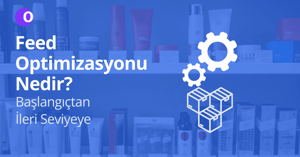 Ürün Feed Optimizasyonu Nedir? Sıfırdan İleri Seviyeye