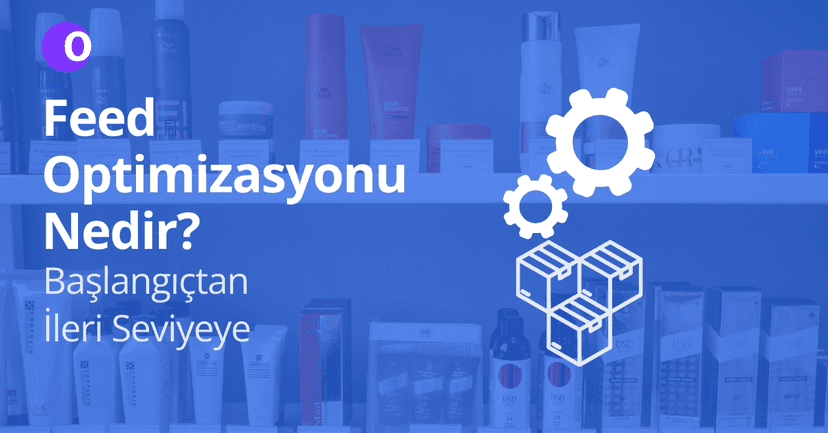 Ürün Feed Optimizasyonu Nedir? Sıfırdan İleri Seviyeye