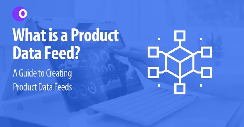 What is a Product Data Feed? A Guide to Creating Product Data Feeds